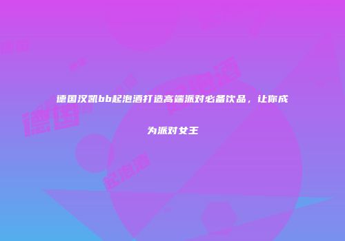 德国汉凯bb起泡酒打造高端派对必备饮品，让你成为派对女王