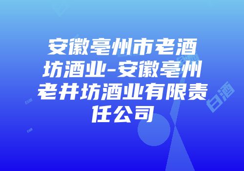 安徽亳州市老酒坊酒业-安徽亳州老井坊酒业有限责任公司