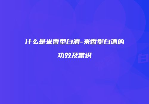什么是米香型白酒-米香型白酒的功效及常识