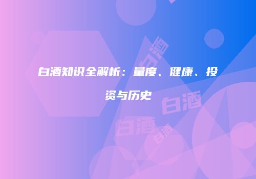 白酒知识全解析：量度、健康、投资与历史