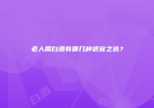 老人喝白酒有哪几种适宜之选？