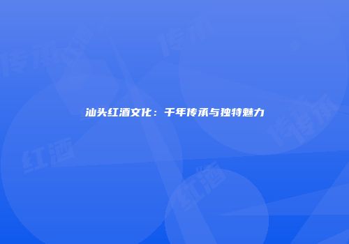 汕头红酒文化：千年传承与独特魅力