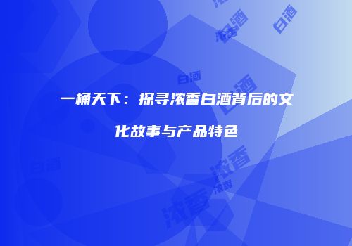一桶天下：探寻浓香白酒背后的文化故事与产品特色