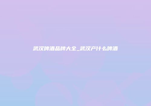 武汉啤酒品牌大全_武汉产什么啤酒