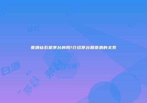 贡酒钻石是茅台的吗?介绍茅台和贡酒的关系