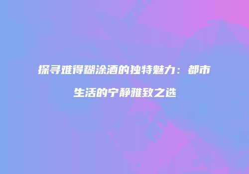 探寻难得糊涂酒的独特魅力：都市生活的宁静雅致之选