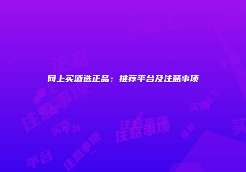 网上买酒选正品：推荐平台及注意事项