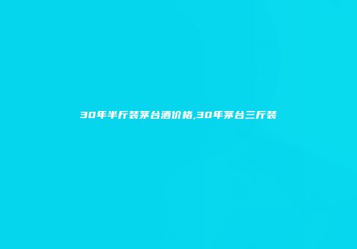 30年半斤装茅台酒价格,30年茅台三斤装