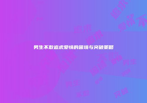 男生不敢追求爱情的困境与突破策略