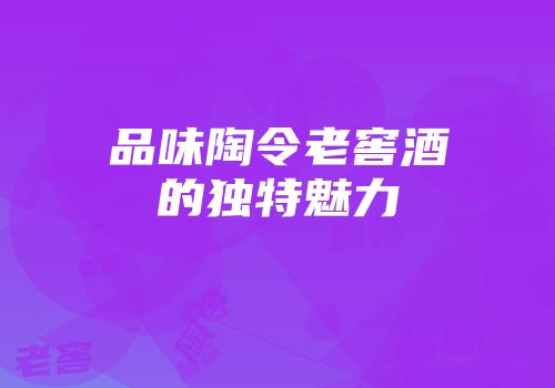 品味陶令老窖酒的独特魅力