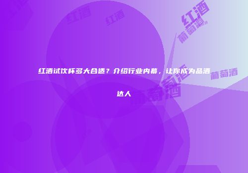 红酒试饮杯多大合适？介绍行业内幕，让你成为品酒达人