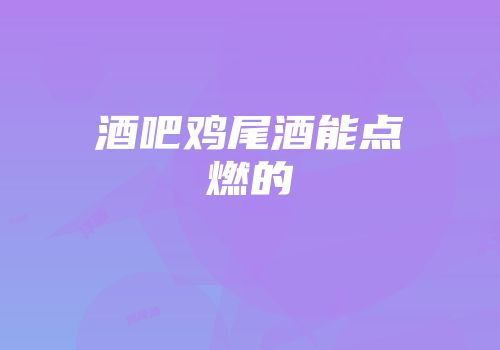 酒吧鸡尾酒能点燃的