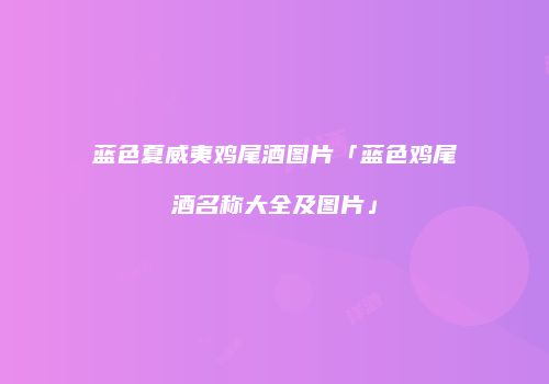 蓝色夏威夷鸡尾酒图片「蓝色鸡尾酒名称大全及图片」