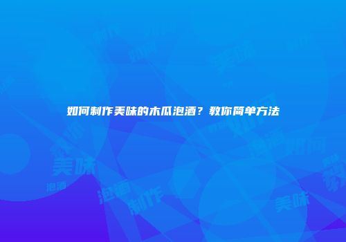如何制作美味的木瓜泡酒？教你简单方法