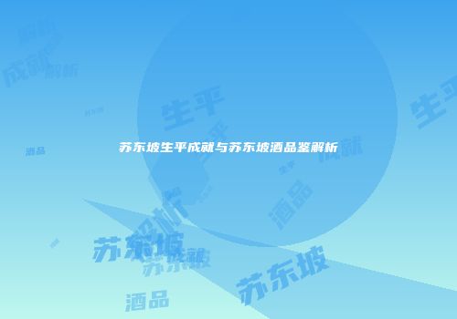 苏东坡生平成就与苏东坡酒品鉴解析