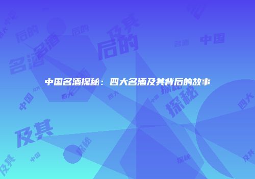 中国名酒探秘：四大名酒及其背后的故事