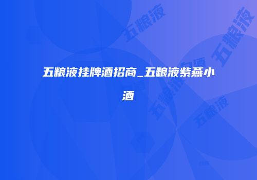 五粮液挂牌酒招商_五粮液紫燕小酒