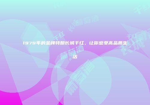 1979年的金牌特酿长城干红，让你感受高品质生活