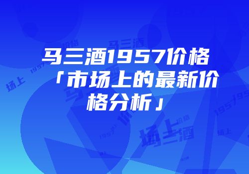 马三酒1957价格「市场上的最新价格分析」