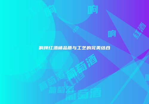 响牌红酒桶品质与工艺的完美结合