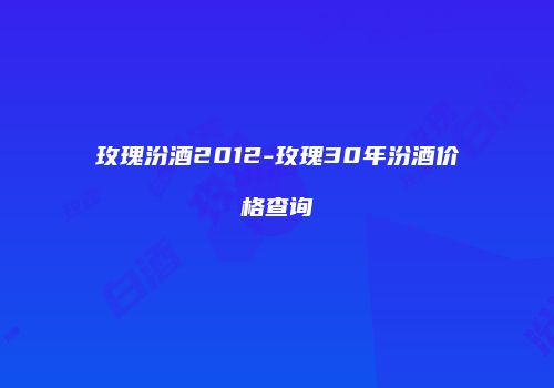 玫瑰汾酒2012-玫瑰30年汾酒价格查询