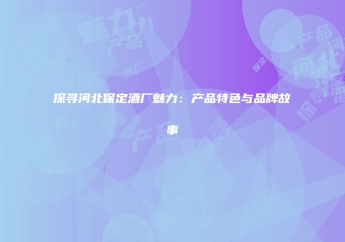 探寻河北保定酒厂魅力：产品特色与品牌故事