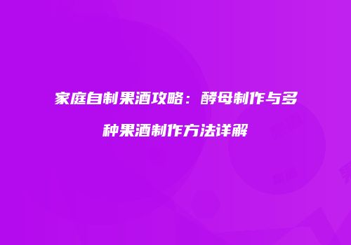 家庭自制果酒攻略：酵母制作与多种果酒制作方法详解