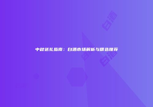 中秋送礼指南：白酒市场解析与精选推荐
