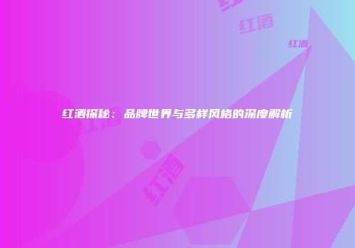 红酒探秘：品牌世界与多样风格的深度解析