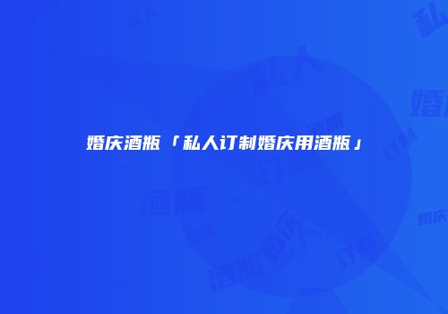 婚庆酒瓶「私人订制婚庆用酒瓶」