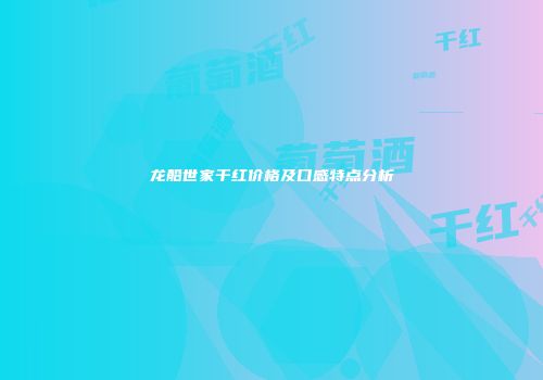 龙船世家干红价格及口感特点分析