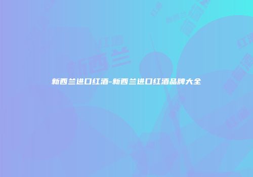 新西兰进口红酒-新西兰进口红酒品牌大全