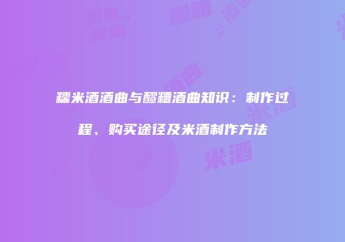 糯米酒酒曲与醪糟酒曲知识：制作过程、购买途径及米酒制作方法