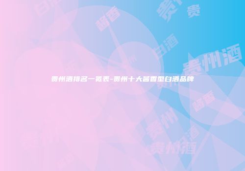 贵州酒排名一览表-贵州十大酱香型白酒品牌