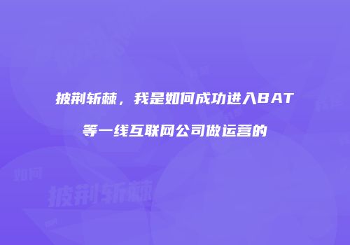披荆斩棘，我是如何成功进入BAT等一线互联网公司做运营的