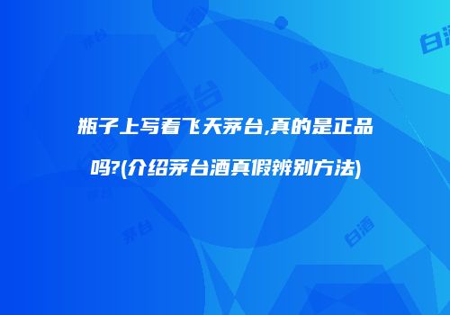 瓶子上写着飞天茅台,真的是正品吗?(介绍茅台酒真假辨别方法)