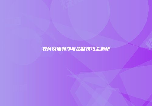 农村烧酒制作与品鉴技巧全解析