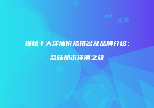 揭秘十大洋酒价格排名及品牌介绍：品味都市洋酒之旅