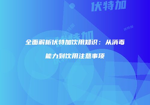 全面解析伏特加饮用知识：从消毒能力到饮用注意事项