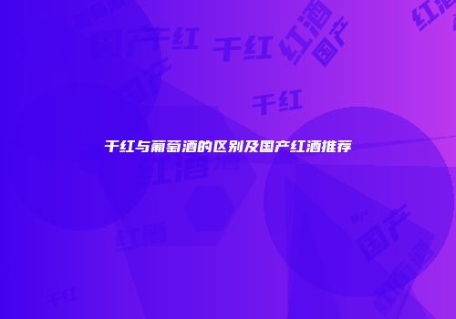 干红与葡萄酒的区别及国产红酒推荐