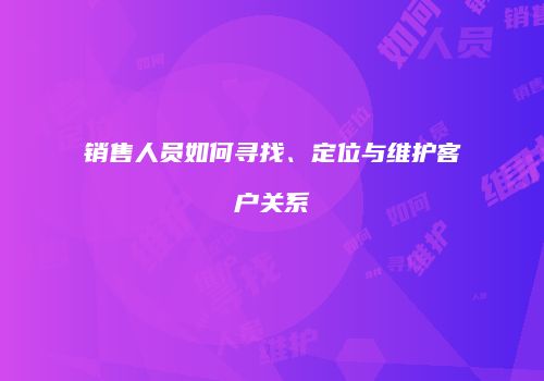 销售人员如何寻找、定位与维护客户关系