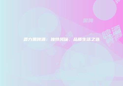 麦力黑啤酒：独特风味，品质生活之选