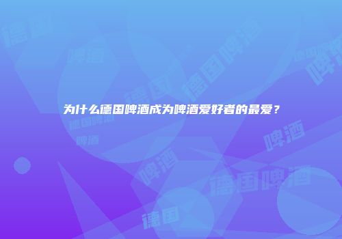为什么德国啤酒成为啤酒爱好者的最爱？