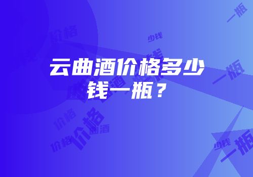 云曲酒价格多少钱一瓶？