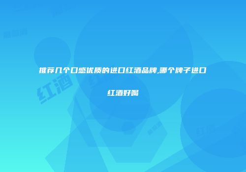 推荐几个口感优质的进口红酒品牌,哪个牌子进口红酒好喝