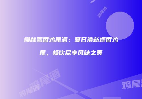 椰林飘香鸡尾酒：夏日清新椰香鸡尾，畅饮尽享风味之美