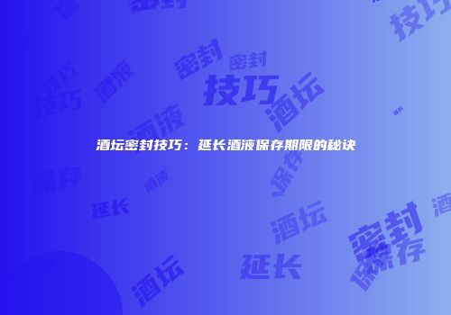 酒坛密封技巧：延长酒液保存期限的秘诀