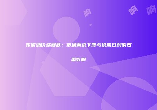 东渡酒价格暴跌：市场需求下降与供应过剩的双重影响