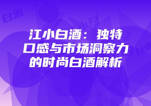 江小白酒：独特口感与市场洞察力的时尚白酒解析