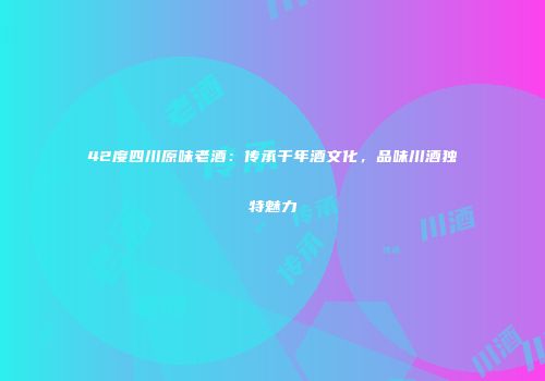 42度四川原味老酒：传承千年酒文化，品味川酒独特魅力